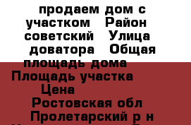 продаем дом с участком › Район ­ советский › Улица ­ доватора › Общая площадь дома ­ 80 › Площадь участка ­ 600 › Цена ­ 4 500 000 - Ростовская обл., Пролетарский р-н Недвижимость » Дома, коттеджи, дачи продажа   
